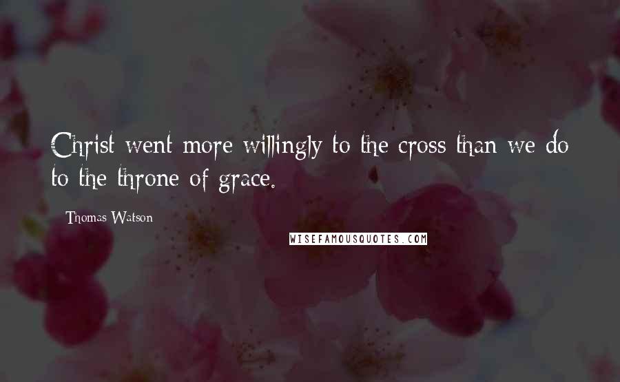 Thomas Watson Quotes: Christ went more willingly to the cross than we do to the throne of grace.