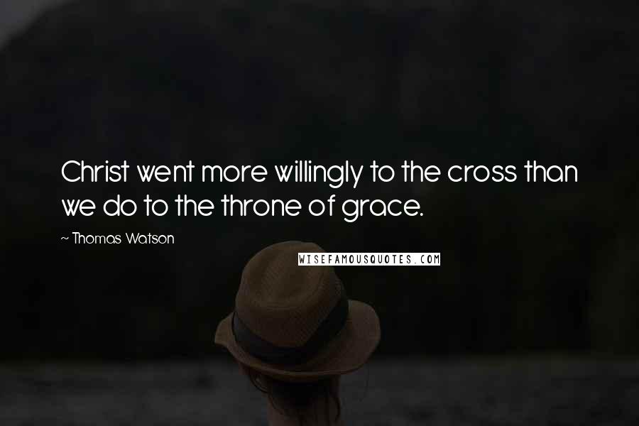 Thomas Watson Quotes: Christ went more willingly to the cross than we do to the throne of grace.