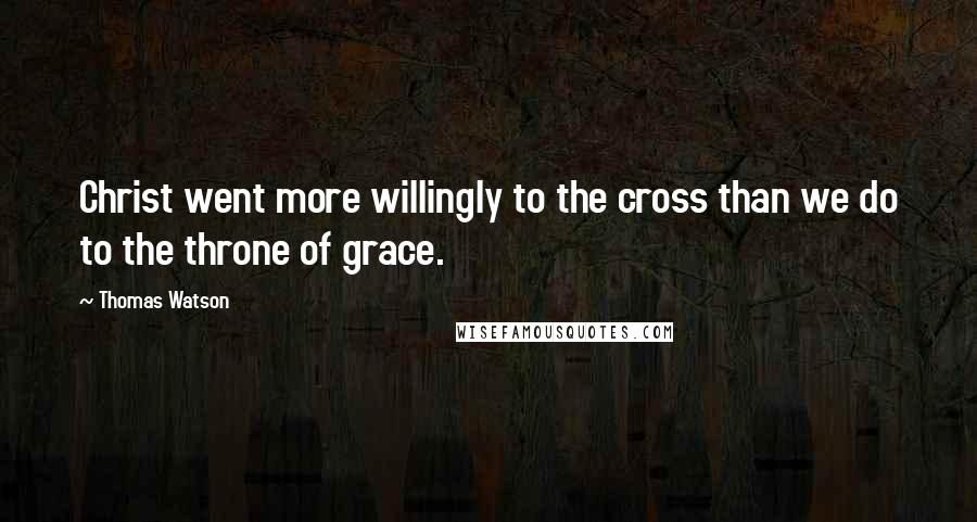 Thomas Watson Quotes: Christ went more willingly to the cross than we do to the throne of grace.