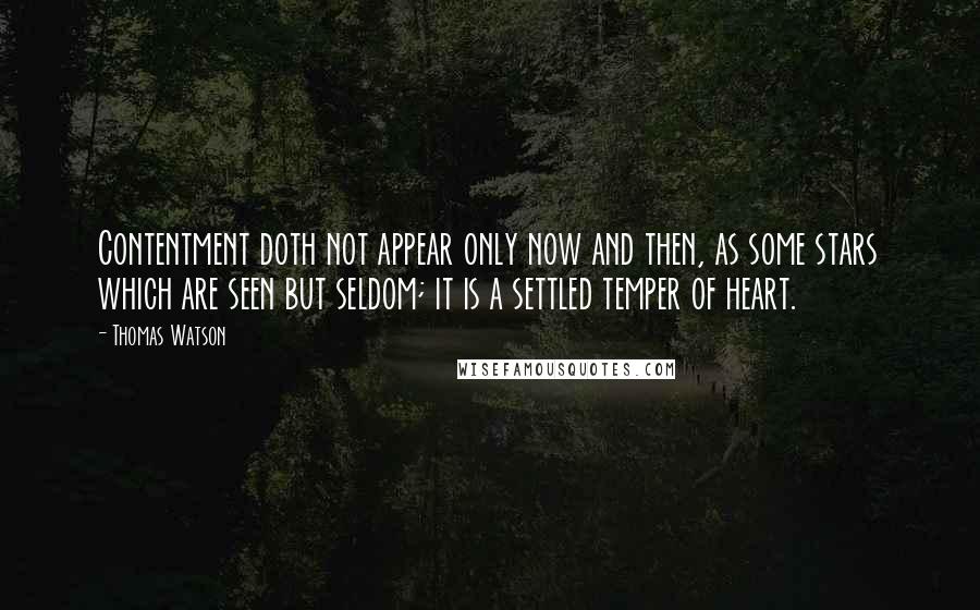 Thomas Watson Quotes: Contentment doth not appear only now and then, as some stars which are seen but seldom; it is a settled temper of heart.