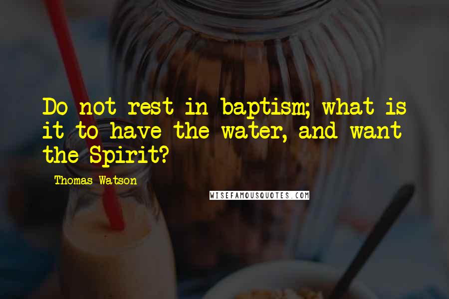 Thomas Watson Quotes: Do not rest in baptism; what is it to have the water, and want the Spirit?