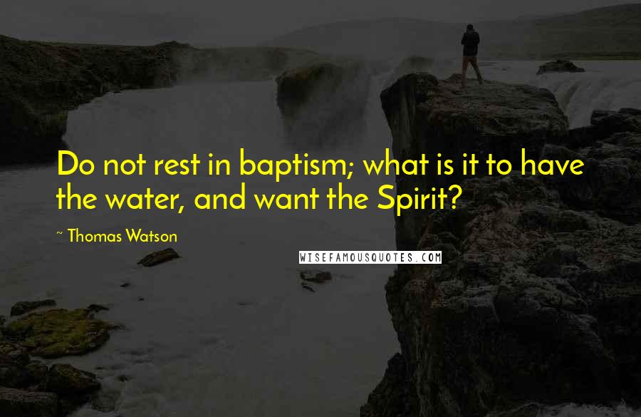 Thomas Watson Quotes: Do not rest in baptism; what is it to have the water, and want the Spirit?