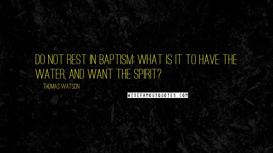 Thomas Watson Quotes: Do not rest in baptism; what is it to have the water, and want the Spirit?