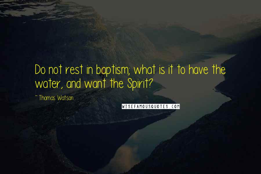 Thomas Watson Quotes: Do not rest in baptism; what is it to have the water, and want the Spirit?