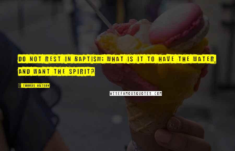 Thomas Watson Quotes: Do not rest in baptism; what is it to have the water, and want the Spirit?
