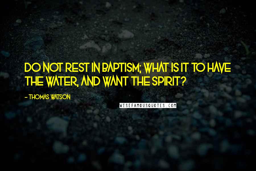 Thomas Watson Quotes: Do not rest in baptism; what is it to have the water, and want the Spirit?