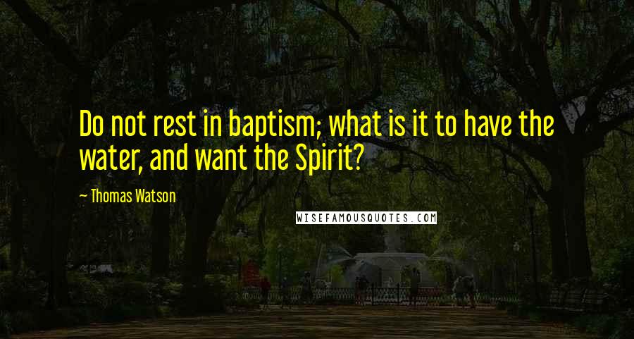 Thomas Watson Quotes: Do not rest in baptism; what is it to have the water, and want the Spirit?