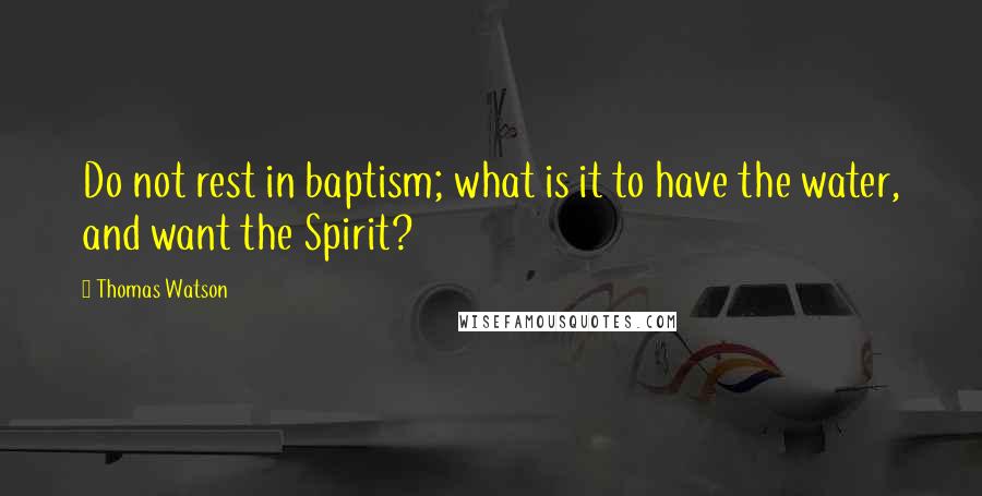 Thomas Watson Quotes: Do not rest in baptism; what is it to have the water, and want the Spirit?