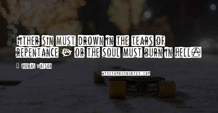 Thomas Watson Quotes: Either sin must drown in the tears of repentance - or the soul must burn in hell.