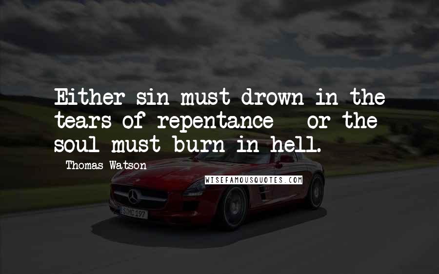 Thomas Watson Quotes: Either sin must drown in the tears of repentance - or the soul must burn in hell.