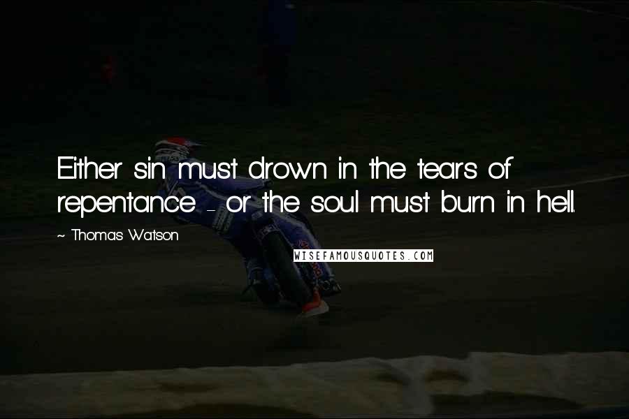 Thomas Watson Quotes: Either sin must drown in the tears of repentance - or the soul must burn in hell.