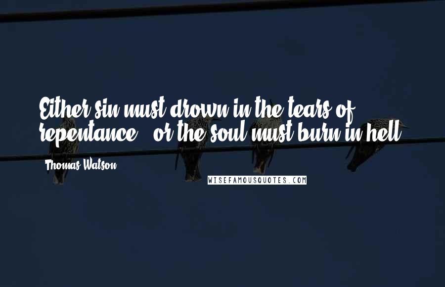 Thomas Watson Quotes: Either sin must drown in the tears of repentance - or the soul must burn in hell.