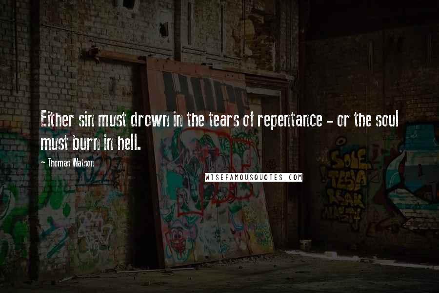 Thomas Watson Quotes: Either sin must drown in the tears of repentance - or the soul must burn in hell.