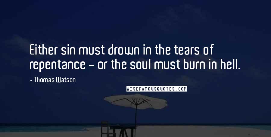 Thomas Watson Quotes: Either sin must drown in the tears of repentance - or the soul must burn in hell.