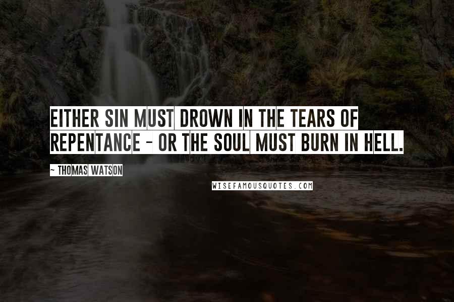 Thomas Watson Quotes: Either sin must drown in the tears of repentance - or the soul must burn in hell.