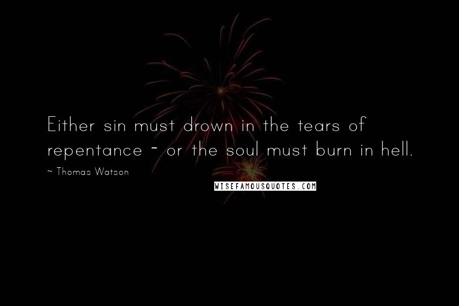 Thomas Watson Quotes: Either sin must drown in the tears of repentance - or the soul must burn in hell.