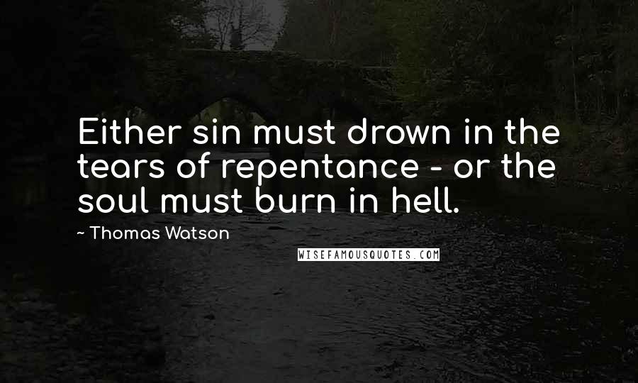 Thomas Watson Quotes: Either sin must drown in the tears of repentance - or the soul must burn in hell.