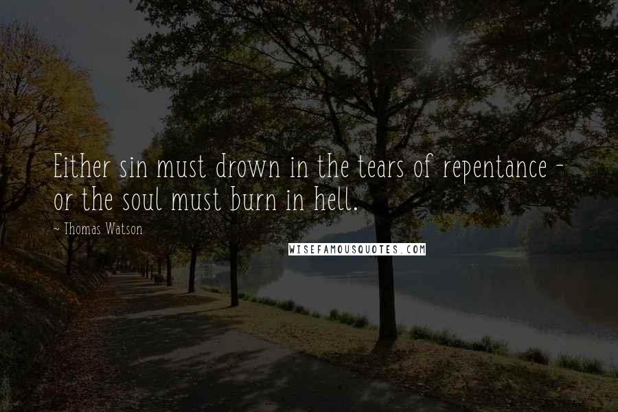 Thomas Watson Quotes: Either sin must drown in the tears of repentance - or the soul must burn in hell.