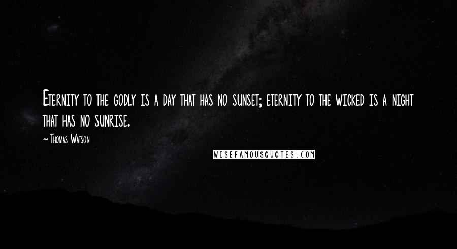 Thomas Watson Quotes: Eternity to the godly is a day that has no sunset; eternity to the wicked is a night that has no sunrise.