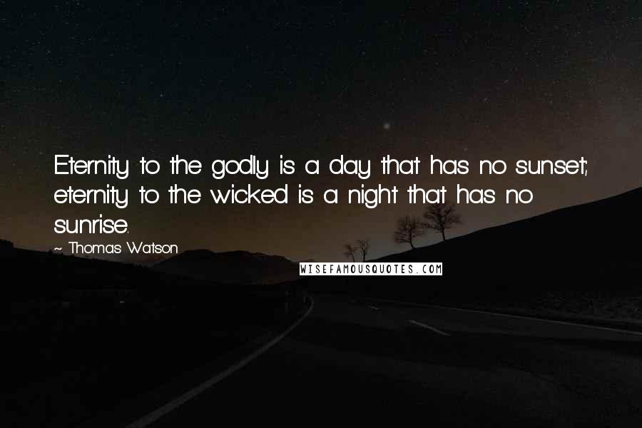 Thomas Watson Quotes: Eternity to the godly is a day that has no sunset; eternity to the wicked is a night that has no sunrise.