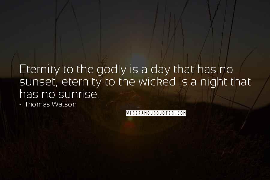 Thomas Watson Quotes: Eternity to the godly is a day that has no sunset; eternity to the wicked is a night that has no sunrise.