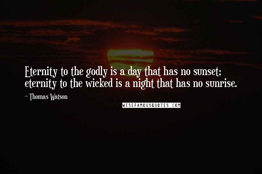 Thomas Watson Quotes: Eternity to the godly is a day that has no sunset; eternity to the wicked is a night that has no sunrise.