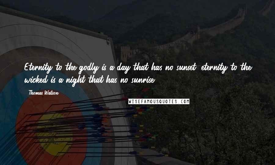 Thomas Watson Quotes: Eternity to the godly is a day that has no sunset; eternity to the wicked is a night that has no sunrise.