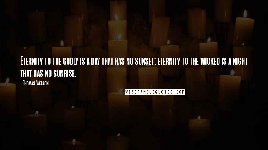 Thomas Watson Quotes: Eternity to the godly is a day that has no sunset; eternity to the wicked is a night that has no sunrise.