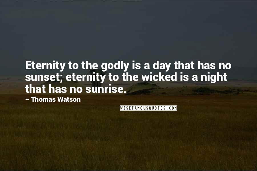 Thomas Watson Quotes: Eternity to the godly is a day that has no sunset; eternity to the wicked is a night that has no sunrise.