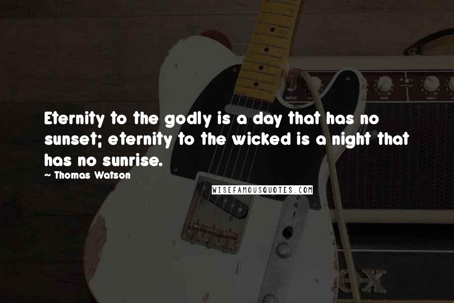 Thomas Watson Quotes: Eternity to the godly is a day that has no sunset; eternity to the wicked is a night that has no sunrise.