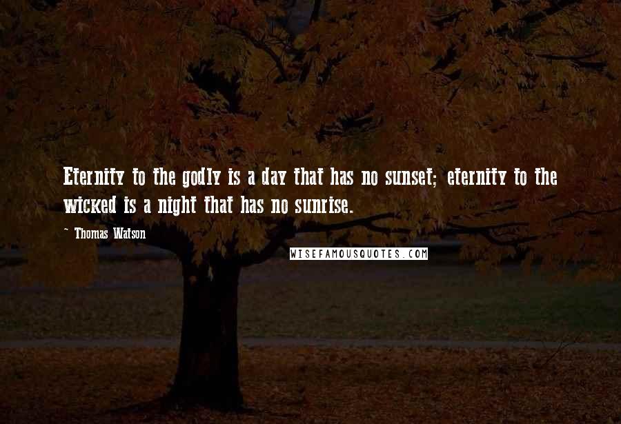 Thomas Watson Quotes: Eternity to the godly is a day that has no sunset; eternity to the wicked is a night that has no sunrise.