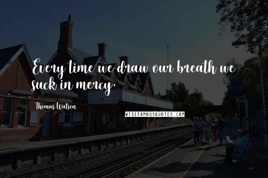 Thomas Watson Quotes: Every time we draw our breath we suck in mercy.