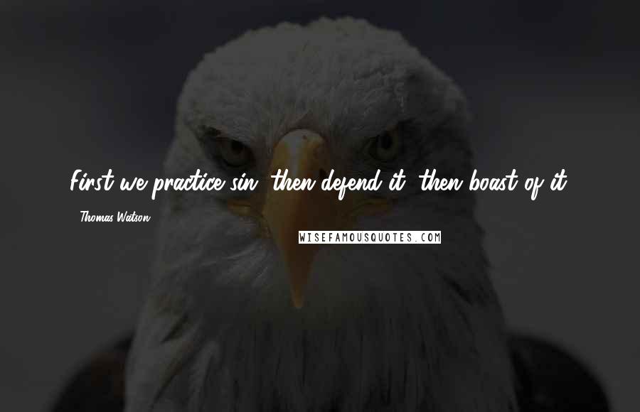 Thomas Watson Quotes: First we practice sin, then defend it, then boast of it.