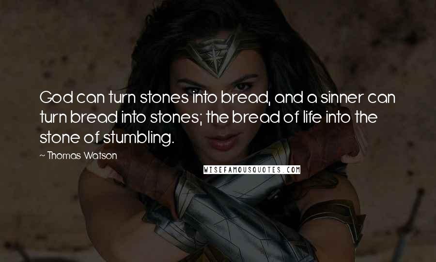 Thomas Watson Quotes: God can turn stones into bread, and a sinner can turn bread into stones; the bread of life into the stone of stumbling.