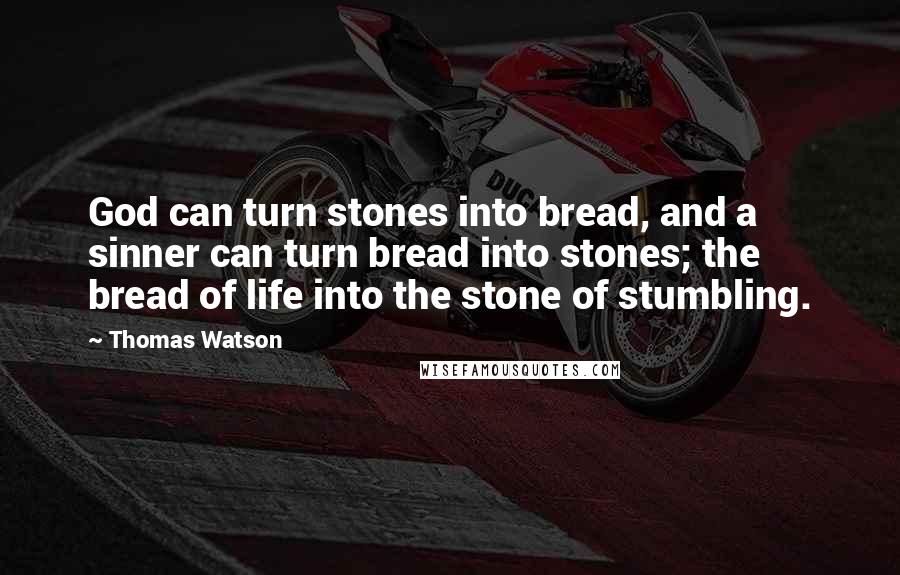 Thomas Watson Quotes: God can turn stones into bread, and a sinner can turn bread into stones; the bread of life into the stone of stumbling.