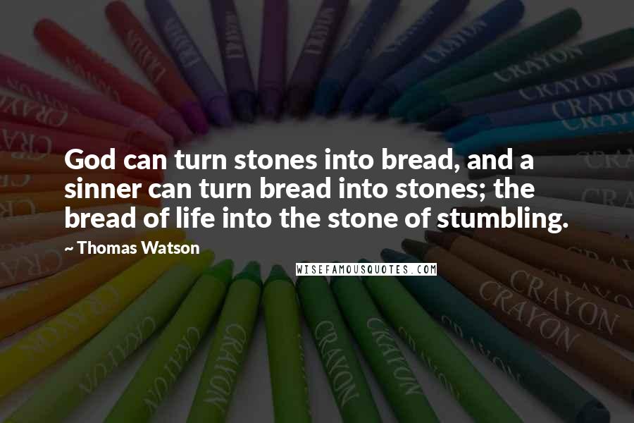 Thomas Watson Quotes: God can turn stones into bread, and a sinner can turn bread into stones; the bread of life into the stone of stumbling.