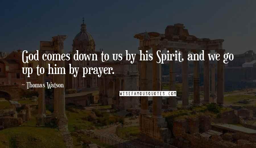 Thomas Watson Quotes: God comes down to us by his Spirit, and we go up to him by prayer.