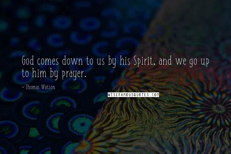 Thomas Watson Quotes: God comes down to us by his Spirit, and we go up to him by prayer.