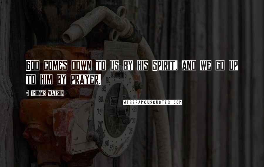 Thomas Watson Quotes: God comes down to us by his Spirit, and we go up to him by prayer.