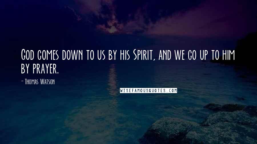 Thomas Watson Quotes: God comes down to us by his Spirit, and we go up to him by prayer.