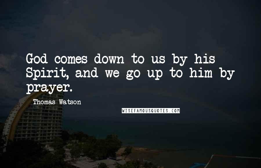 Thomas Watson Quotes: God comes down to us by his Spirit, and we go up to him by prayer.