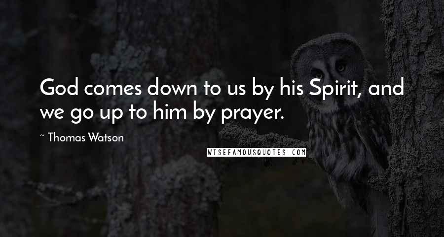 Thomas Watson Quotes: God comes down to us by his Spirit, and we go up to him by prayer.