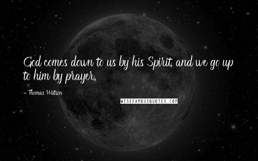 Thomas Watson Quotes: God comes down to us by his Spirit, and we go up to him by prayer.