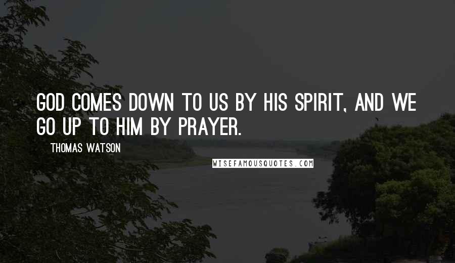 Thomas Watson Quotes: God comes down to us by his Spirit, and we go up to him by prayer.