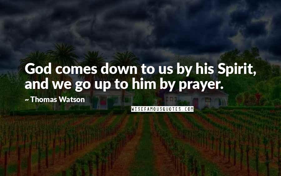 Thomas Watson Quotes: God comes down to us by his Spirit, and we go up to him by prayer.