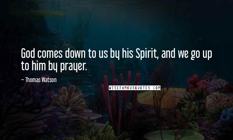 Thomas Watson Quotes: God comes down to us by his Spirit, and we go up to him by prayer.
