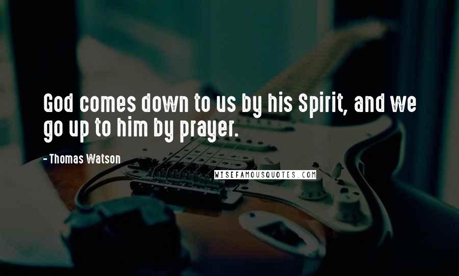 Thomas Watson Quotes: God comes down to us by his Spirit, and we go up to him by prayer.