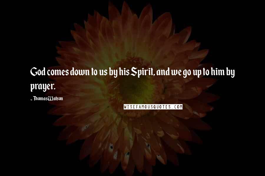 Thomas Watson Quotes: God comes down to us by his Spirit, and we go up to him by prayer.