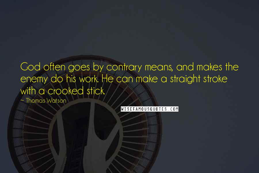 Thomas Watson Quotes: God often goes by contrary means, and makes the enemy do his work. He can make a straight stroke with a crooked stick.