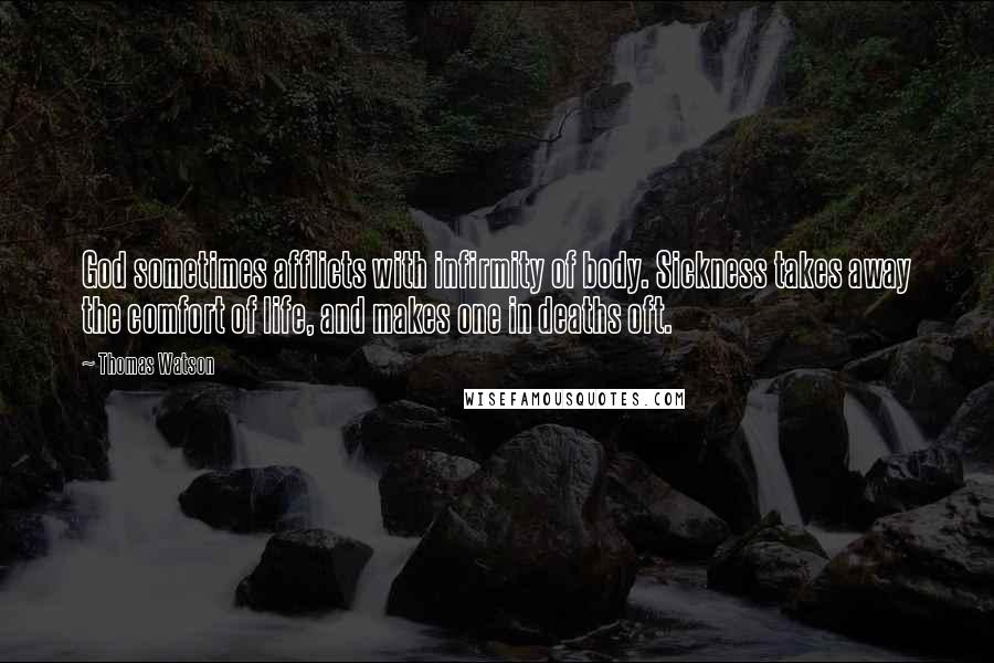 Thomas Watson Quotes: God sometimes afflicts with infirmity of body. Sickness takes away the comfort of life, and makes one in deaths oft.